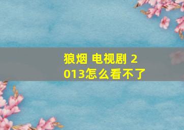 狼烟 电视剧 2013怎么看不了